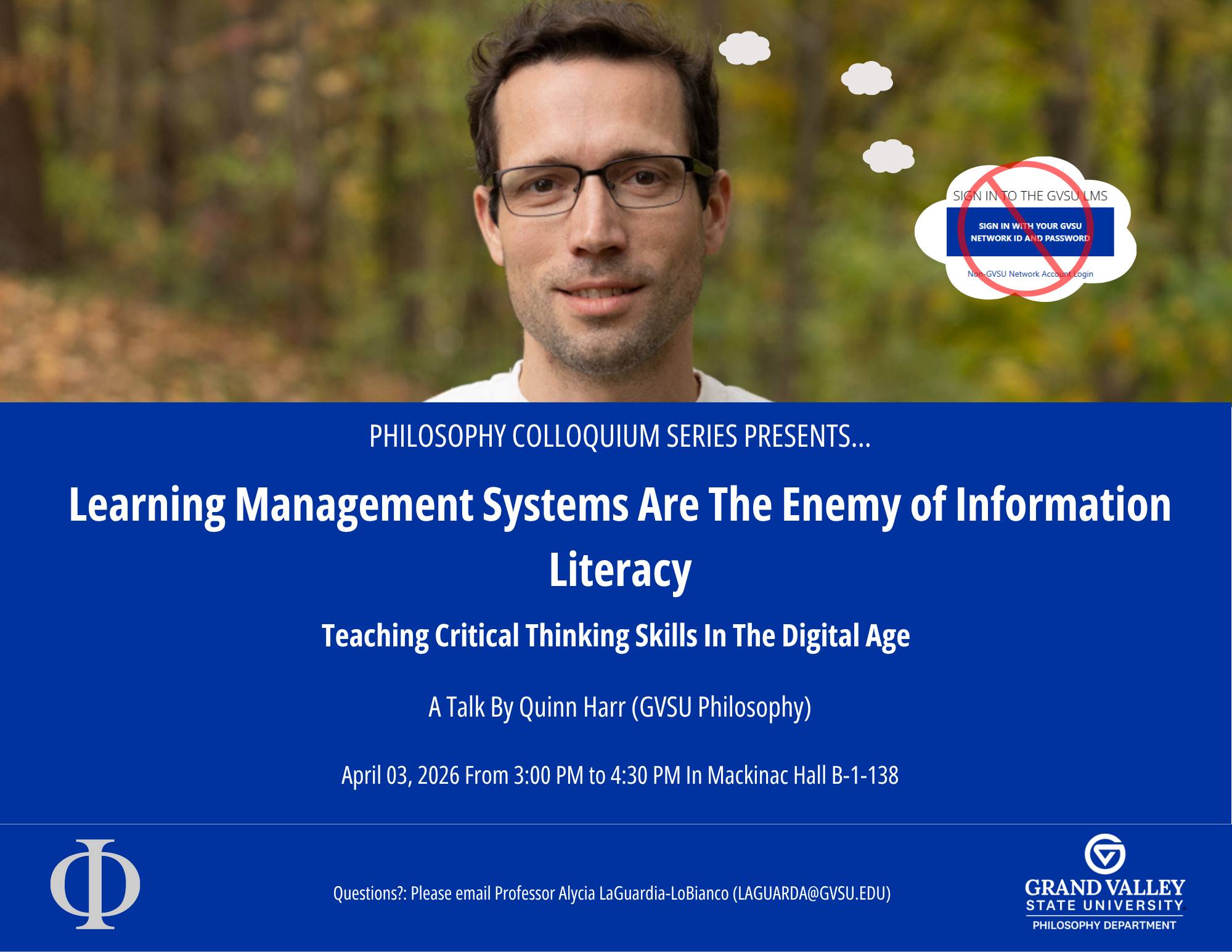 Philosophy Colloquium Series Presents Learning Management Systems Are The Enemy Of Information Literacy: Teaching Critical Thinking Skills In The Digital Age A Talk By Quinn Harr (GVSU Philosophy) April 3, 3026 From 3:00 PM to 4:30 M in Mackinac Hall B-1138